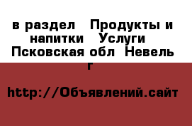  в раздел : Продукты и напитки » Услуги . Псковская обл.,Невель г.